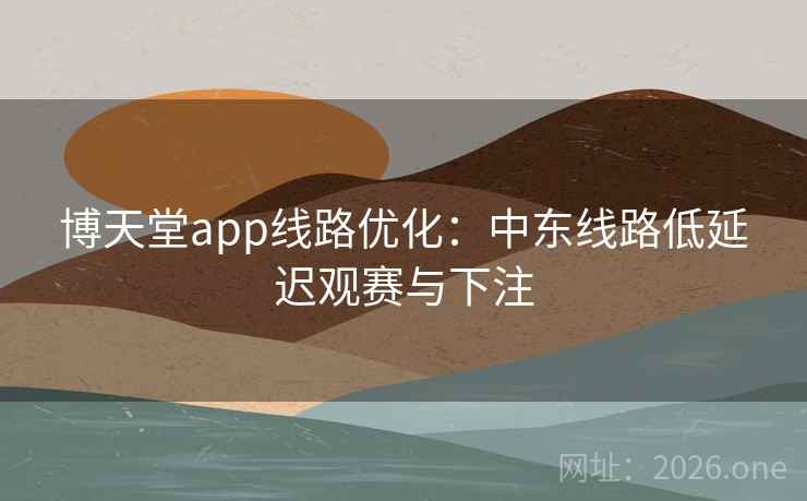 博天堂app线路优化：中东线路低延迟观赛与下注