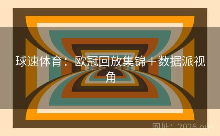 球速体育:欧冠回放集锦+数据派视角
