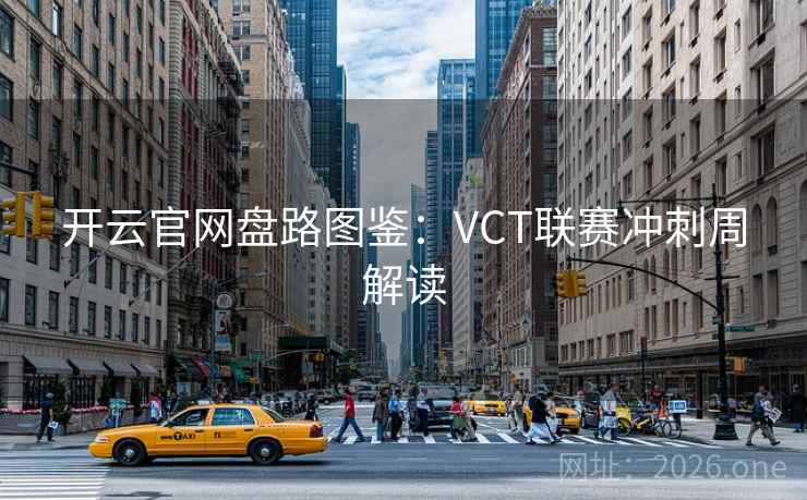 开云官网盘路图鉴：VCT联赛冲刺周解读