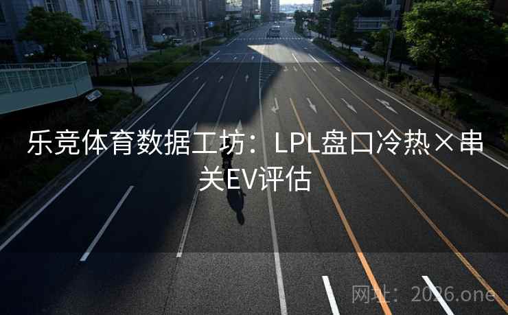 乐竞体育数据工坊:LPL盘口冷热×串关EV评估