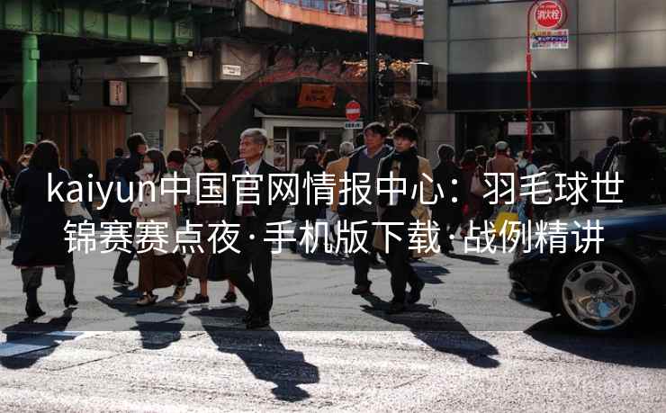 kaiyun中国官网情报中心：羽毛球世锦赛赛点夜·手机版下载·战例精讲