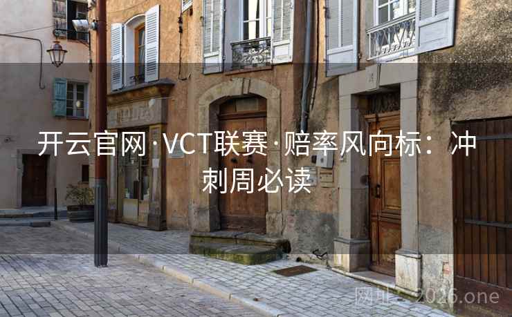 开云官网·VCT联赛·赔率风向标：冲刺周必读