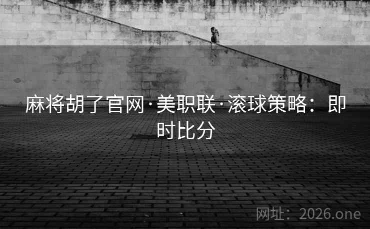 麻将胡了官网·美职联·滚球策略:即时比分 麻将胡了官网·美职联·滚球策略:即时比分