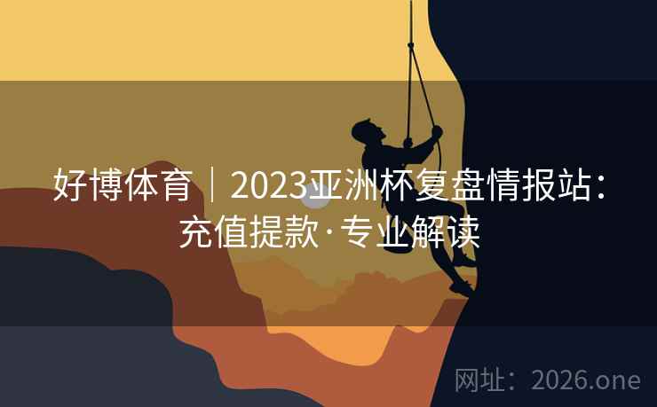 好博体育｜2023亚洲杯复盘情报站：充值提款·专业解读
