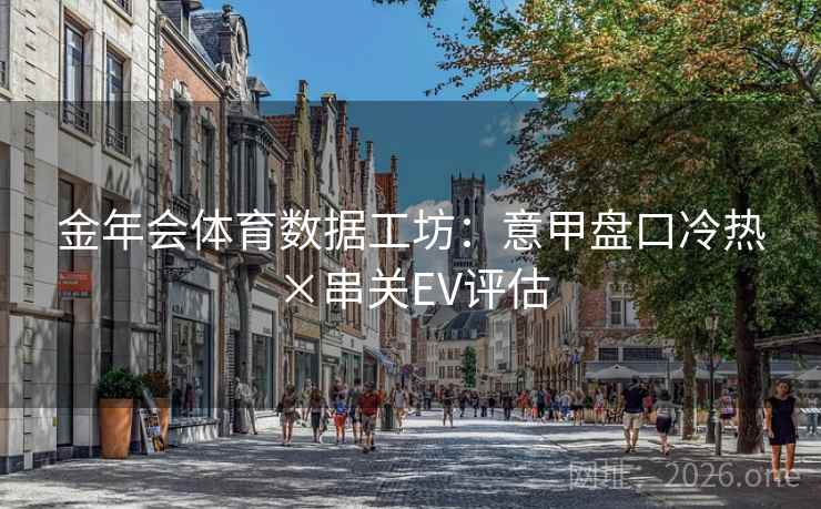 金年会体育数据工坊：意甲盘口冷热×串关EV评估