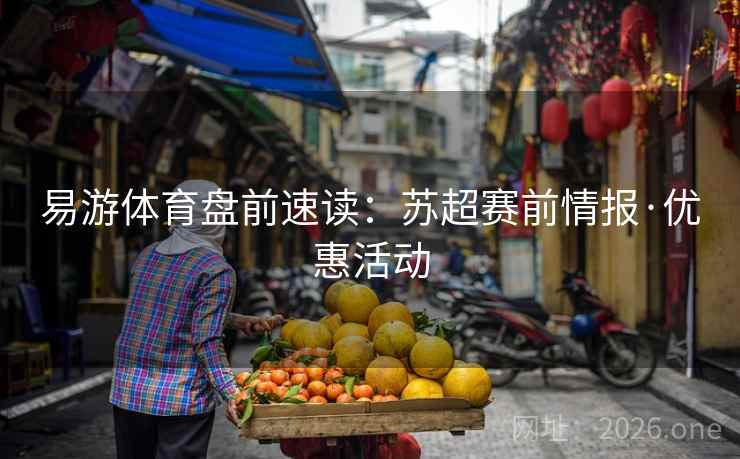 易游体育盘前速读:苏超赛前情报·优惠活动