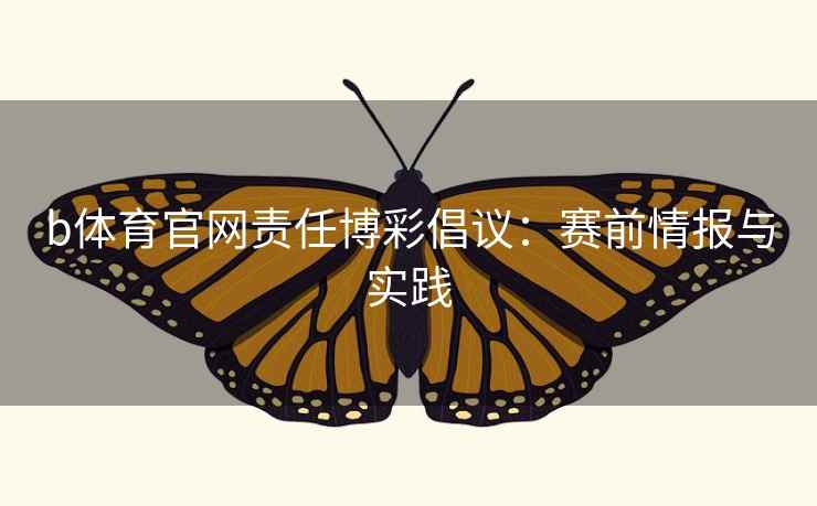 b体育官网责任博彩倡议：赛前情报与实践