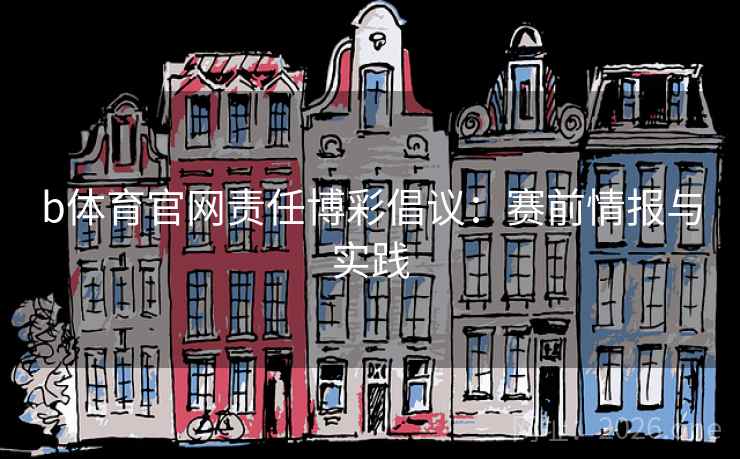 b体育官网责任博彩倡议：赛前情报与实践