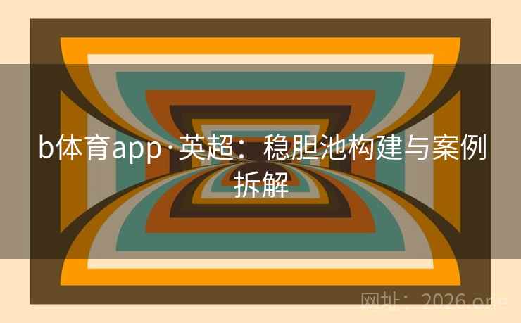 b体育app·英超：稳胆池构建与案例拆解