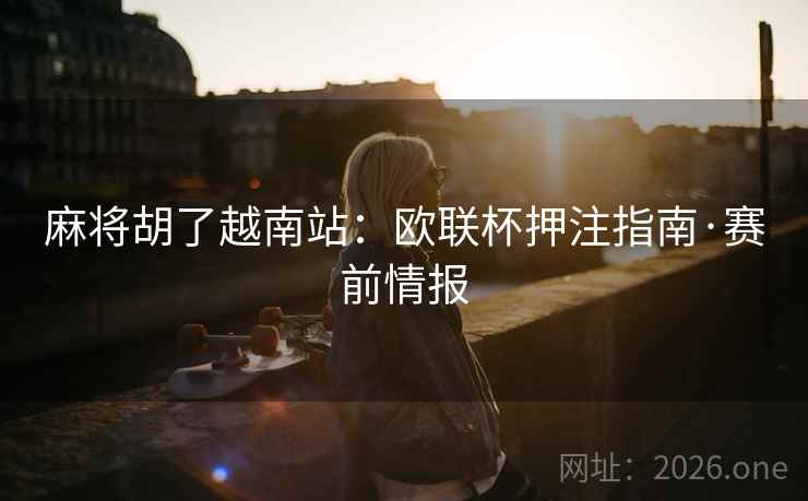 麻将胡了越南站：欧联杯押注指南·赛前情报