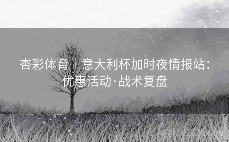 杏彩体育|意大利杯加时夜情报站:优惠活动·战术复盘