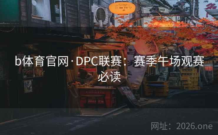 b体育官网·DPC联赛：赛季午场观赛必读