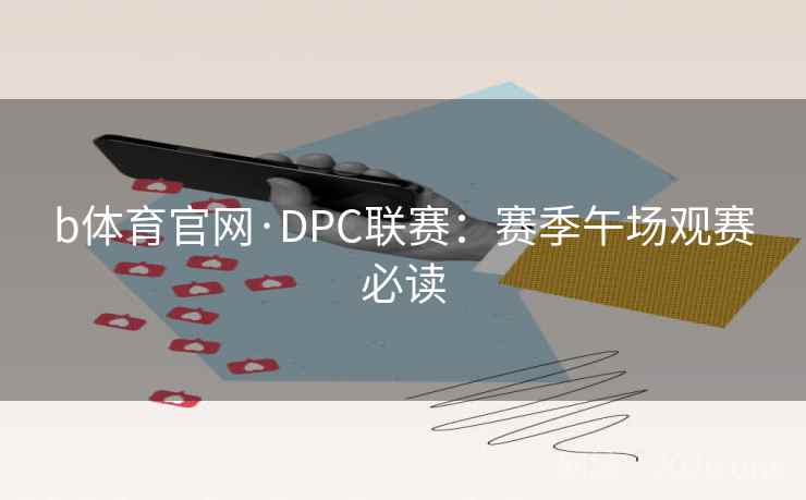 b体育官网·DPC联赛：赛季午场观赛必读