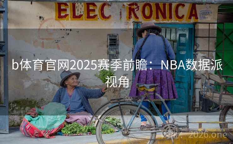 b体育官网2025赛季前瞻：NBA数据派视角