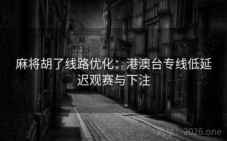 麻将胡了线路优化：港澳台专线低延迟观赛与下注