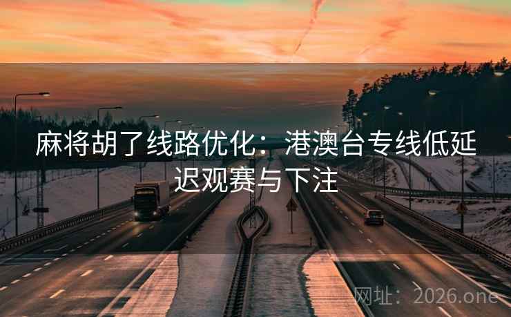 麻将胡了线路优化：港澳台专线低延迟观赛与下注