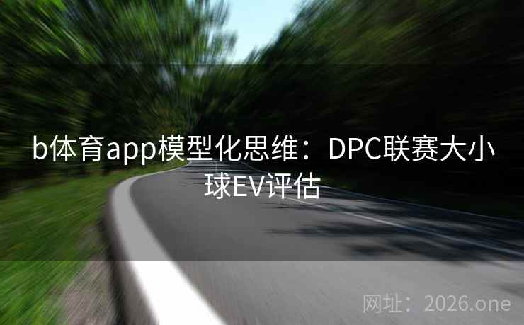 b体育app模型化思维：DPC联赛大小球EV评估