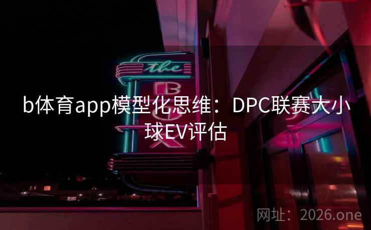 b体育app模型化思维：DPC联赛大小球EV评估