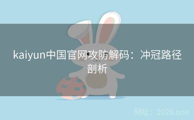 kaiyun中国官网攻防解码：冲冠路径剖析