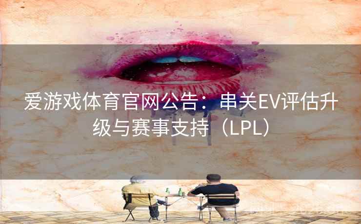 爱游戏体育官网公告：串关EV评估升级与赛事支持（LPL）