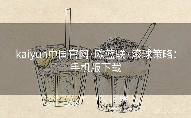 kaiyun中国官网·欧篮联·滚球策略：手机版下载