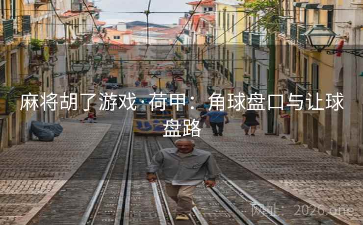 麻将胡了游戏·荷甲：角球盘口与让球盘路