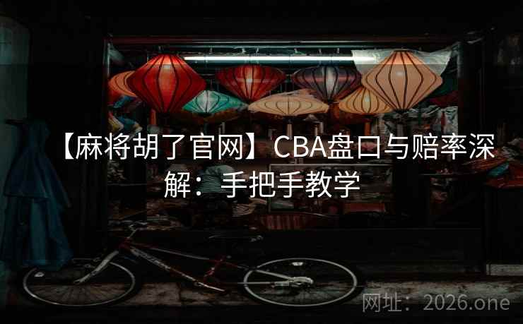 【麻将胡了官网】CBA盘口与赔率深解：手把手教学