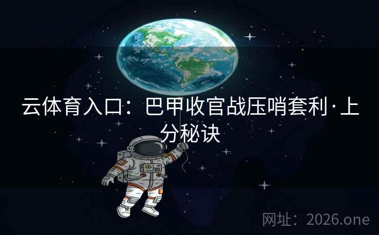 云体育入口：巴甲收官战压哨套利·上分秘诀