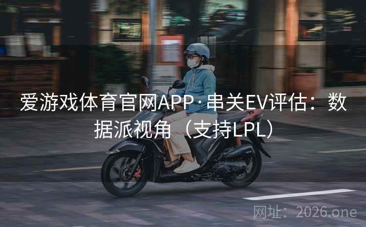 爱游戏体育官网APP·串关EV评估：数据派视角（支持LPL）