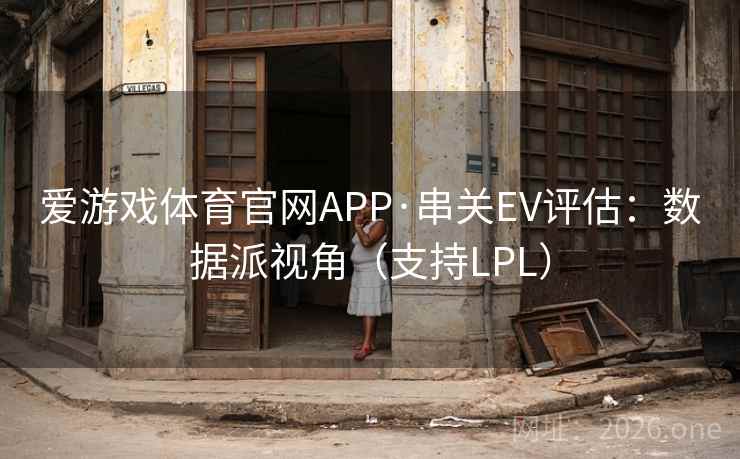 爱游戏体育官网APP·串关EV评估：数据派视角（支持LPL）