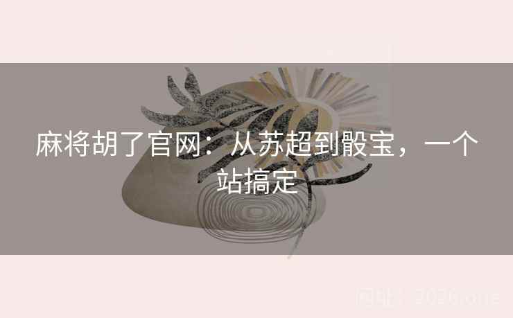 麻将胡了官网：从苏超到骰宝，一个站搞定