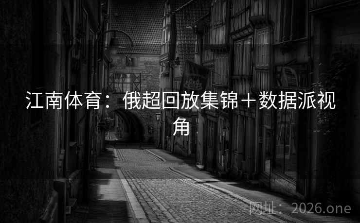 江南体育：俄超回放集锦＋数据派视角