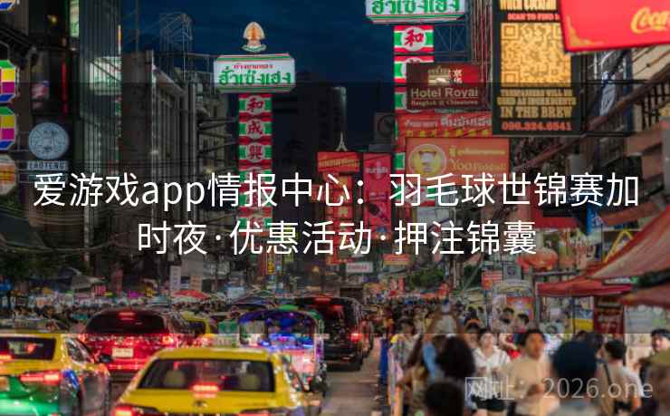 爱游戏app情报中心：羽毛球世锦赛加时夜·优惠活动·押注锦囊