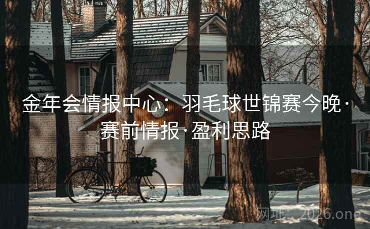 金年会情报中心：羽毛球世锦赛今晚·赛前情报·盈利思路