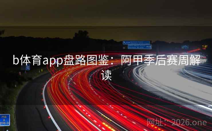 b体育app盘路图鉴：阿甲季后赛周解读