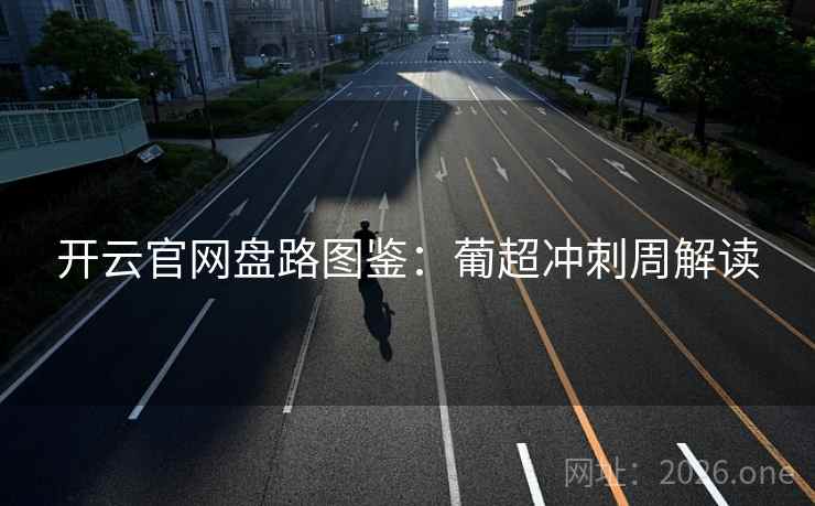开云官网盘路图鉴：葡超冲刺周解读