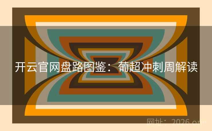 开云官网盘路图鉴：葡超冲刺周解读