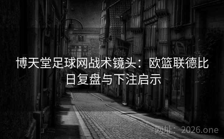 博天堂足球网战术镜头：欧篮联德比日复盘与下注启示