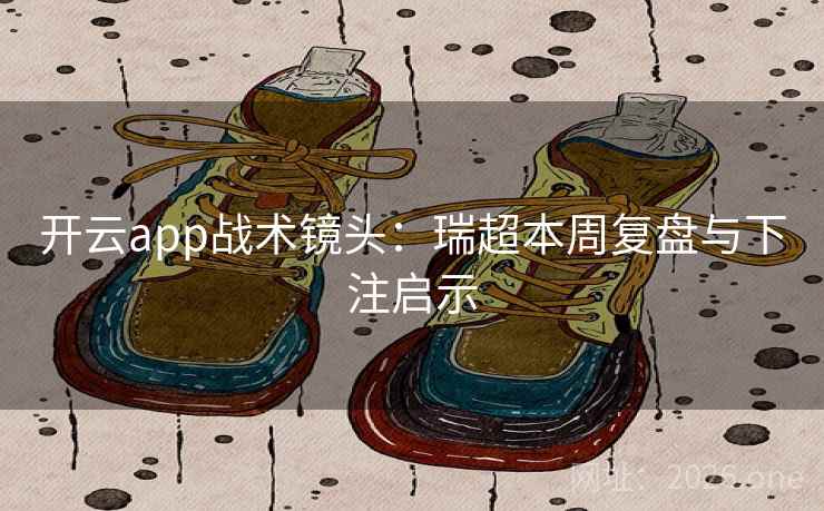 开云app战术镜头：瑞超本周复盘与下注启示