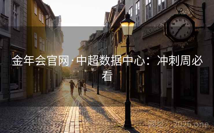 金年会官网·中超数据中心：冲刺周必看