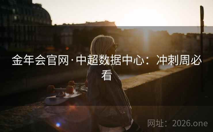 金年会官网·中超数据中心：冲刺周必看