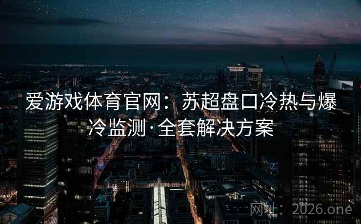 爱游戏体育官网：苏超盘口冷热与爆冷监测·全套解决方案