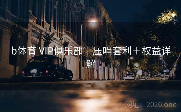 b体育 VIP俱乐部｜压哨套利＋权益详解