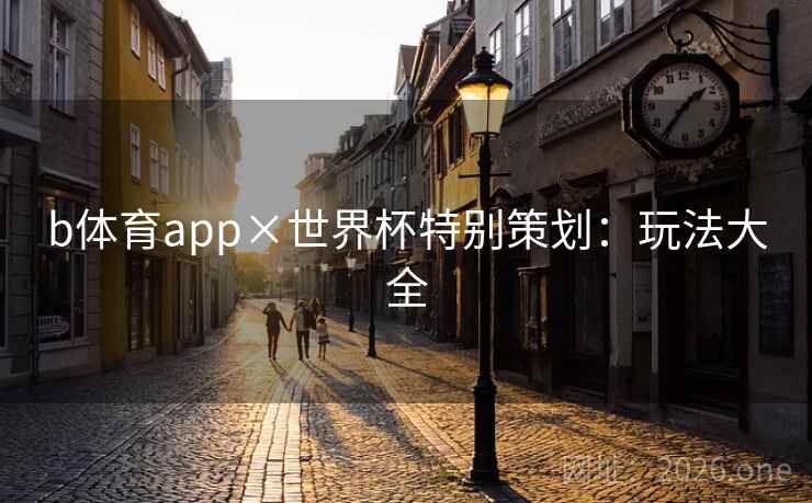 b体育app×世界杯特别策划：玩法大全