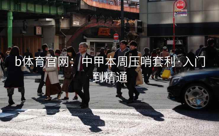 b体育官网：中甲本周压哨套利·入门到精通