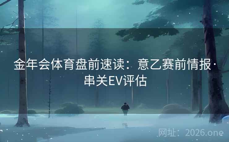 金年会体育盘前速读：意乙赛前情报·串关EV评估