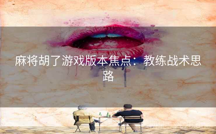 麻将胡了游戏版本焦点：教练战术思路