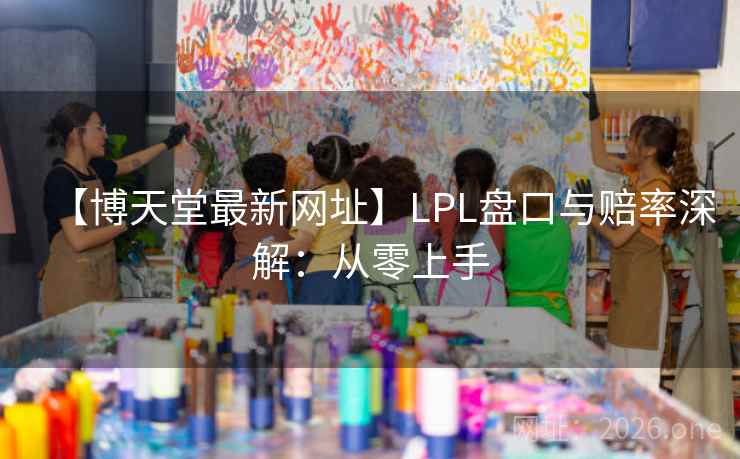 【博天堂最新网址】LPL盘口与赔率深解：从零上手