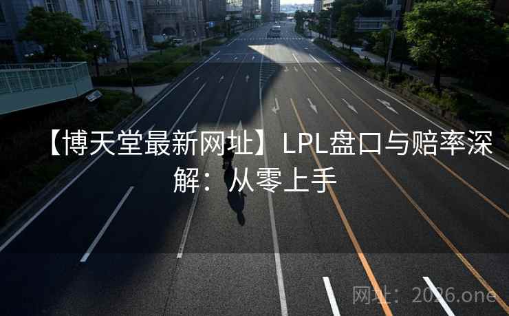 【博天堂最新网址】LPL盘口与赔率深解：从零上手
