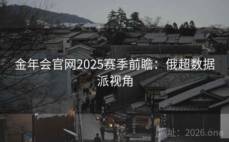 金年会官网2025赛季前瞻：俄超数据派视角